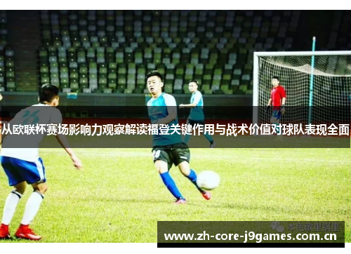 从欧联杯赛场影响力观察解读福登关键作用与战术价值对球队表现全面 从欧联杯赛场影响力观察解读福登关键作用与战术价值对球队表现全面