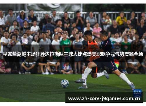 皇家盐湖城主场狂胜达拉斯队三球大捷点燃美职联争冠气势震撼全场 皇家盐湖城主场狂胜达拉斯队三球大捷点燃美职联争冠气势震撼全场